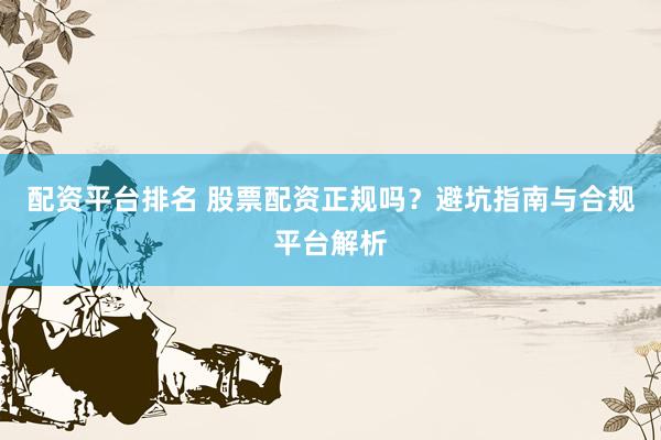 配资平台排名 股票配资正规吗？避坑指南与合规平台解析