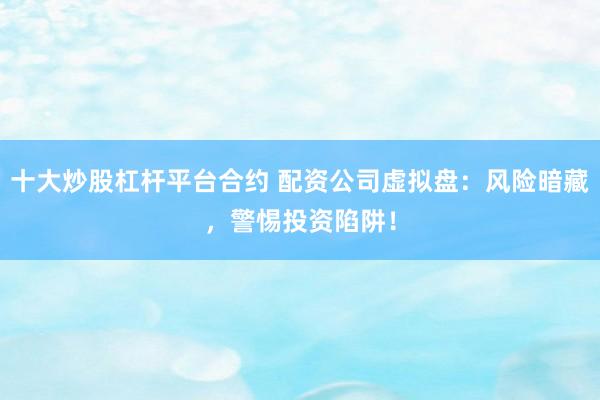 十大炒股杠杆平台合约 配资公司虚拟盘：风险暗藏，警惕投资陷阱！