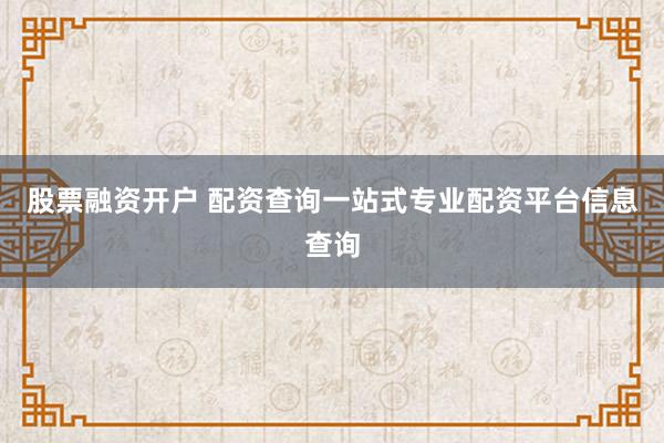 股票融资开户 配资查询一站式专业配资平台信息查询