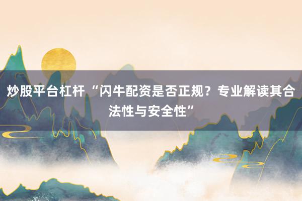 炒股平台杠杆 “闪牛配资是否正规？专业解读其合法性与安全性”
