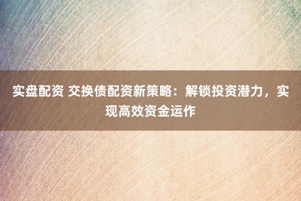 实盘配资 交换债配资新策略：解锁投资潜力，实现高效资金运作