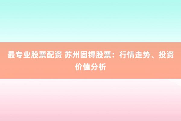 最专业股票配资 苏州固锝股票：行情走势、投资价值分析