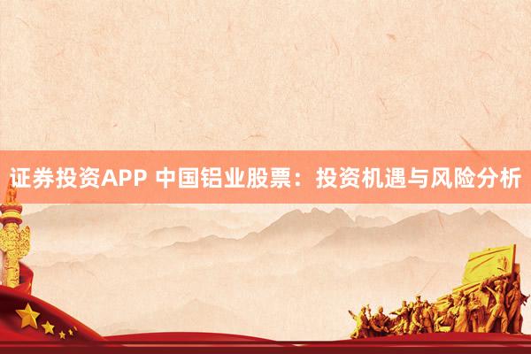 证券投资APP 中国铝业股票：投资机遇与风险分析
