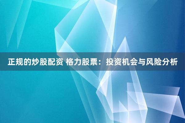 正规的炒股配资 格力股票：投资机会与风险分析