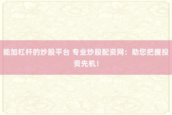 能加杠杆的炒股平台 专业炒股配资网：助您把握投资先机！