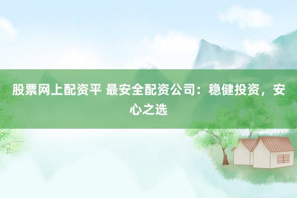 股票网上配资平 最安全配资公司：稳健投资，安心之选