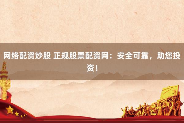 网络配资炒股 正规股票配资网：安全可靠，助您投资！