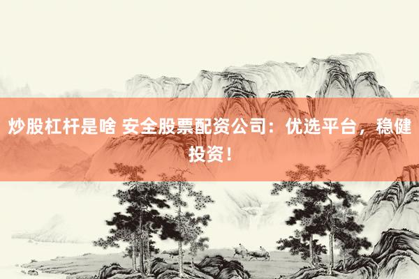炒股杠杆是啥 安全股票配资公司：优选平台，稳健投资！