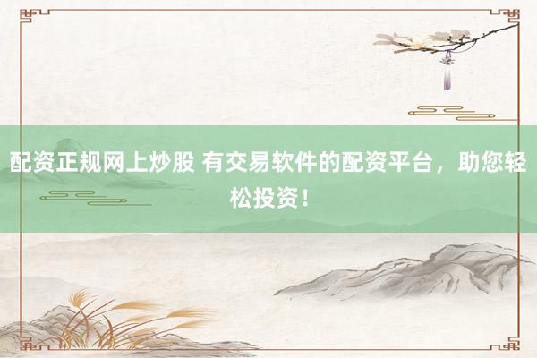 配资正规网上炒股 有交易软件的配资平台，助您轻松投资！