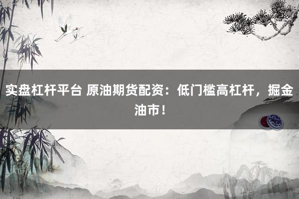 实盘杠杆平台 原油期货配资：低门槛高杠杆，掘金油市！