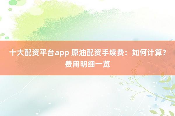 十大配资平台app 原油配资手续费：如何计算？费用明细一览