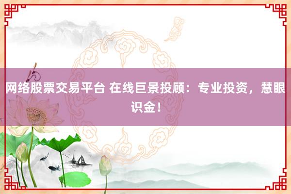 网络股票交易平台 在线巨景投顾：专业投资，慧眼识金！