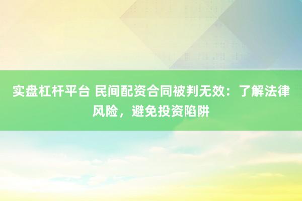 实盘杠杆平台 民间配资合同被判无效：了解法律风险，避免投资陷阱