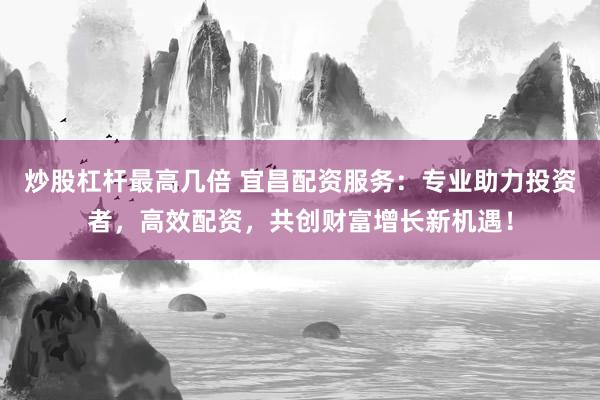 炒股杠杆最高几倍 宜昌配资服务：专业助力投资者，高效配资，共创财富增长新机遇！