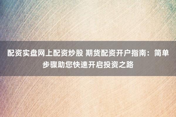 配资实盘网上配资炒股 期货配资开户指南：简单步骤助您快速开启投资之路