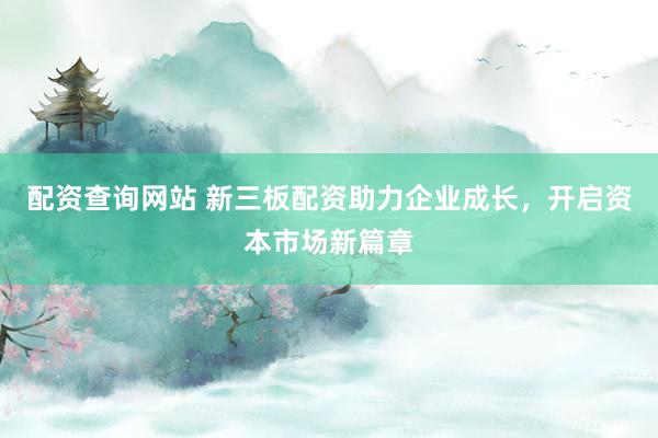 配资查询网站 新三板配资助力企业成长，开启资本市场新篇章