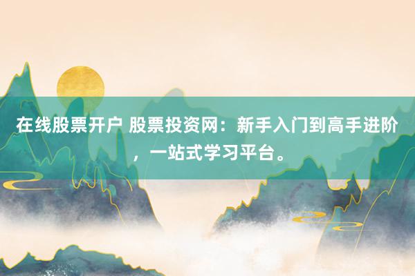 在线股票开户 股票投资网：新手入门到高手进阶，一站式学习平台。