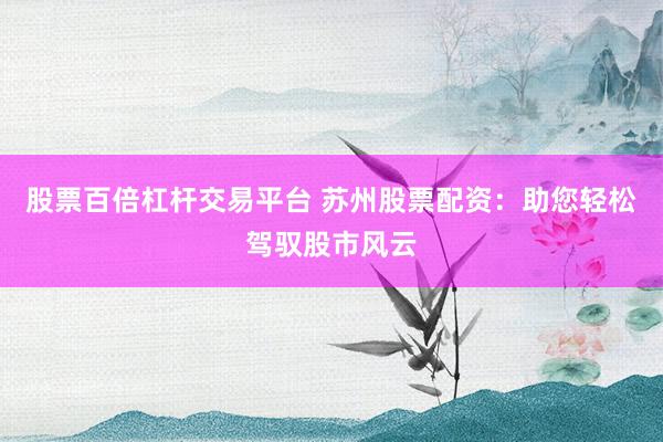 股票百倍杠杆交易平台 苏州股票配资：助您轻松驾驭股市风云