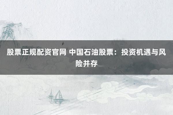 股票正规配资官网 中国石油股票：投资机遇与风险并存