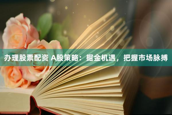 办理股票配资 A股策略：掘金机遇，把握市场脉搏