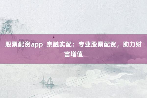 股票配资app  京融实配：专业股票配资，助力财富增值