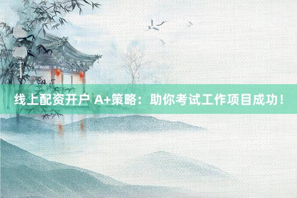 线上配资开户 A+策略：助你考试工作项目成功！
