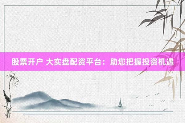 股票开户 大实盘配资平台：助您把握投资机遇