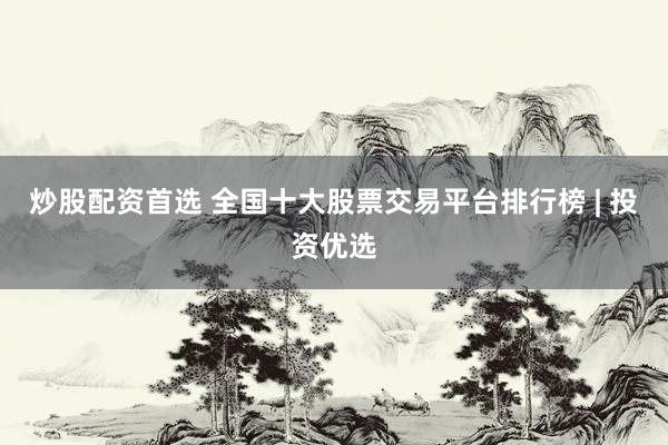 炒股配资首选 全国十大股票交易平台排行榜 | 投资优选