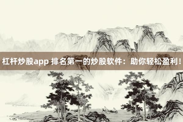杠杆炒股app 排名第一的炒股软件：助你轻松盈利！