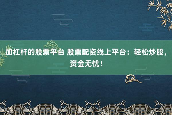 加杠杆的股票平台 股票配资线上平台：轻松炒股，资金无忧！