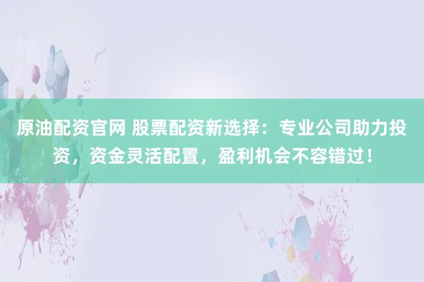 原油配资官网 股票配资新选择：专业公司助力投资，资金灵活配置，盈利机会不容错过！