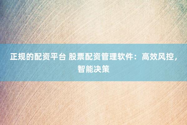 正规的配资平台 股票配资管理软件：高效风控，智能决策