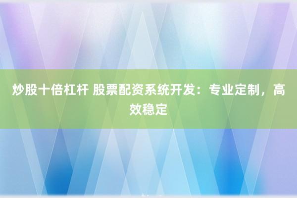 炒股十倍杠杆 股票配资系统开发：专业定制，高效稳定