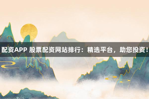 配资APP 股票配资网站排行：精选平台，助您投资！