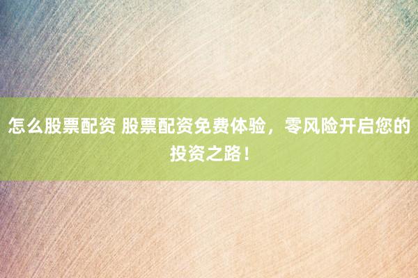 怎么股票配资 股票配资免费体验，零风险开启您的投资之路！