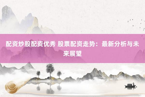 配资炒股配资优秀 股票配资走势：最新分析与未来展望