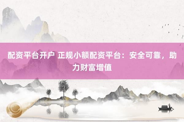 配资平台开户 正规小额配资平台：安全可靠，助力财富增值