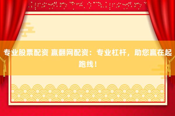专业股票配资 赢翻网配资：专业杠杆，助您赢在起跑线！