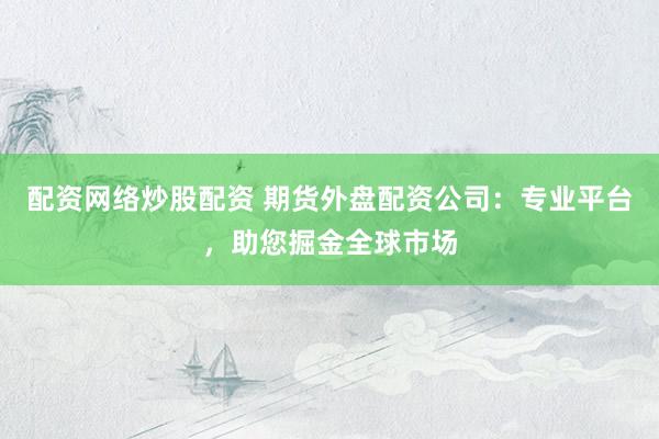配资网络炒股配资 期货外盘配资公司：专业平台，助您掘金全球市场