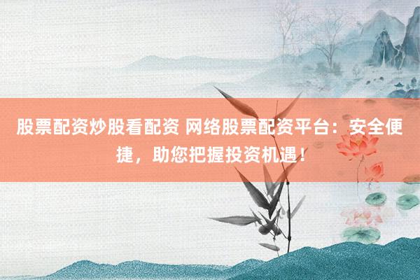 股票配资炒股看配资 网络股票配资平台：安全便捷，助您把握投资机遇！