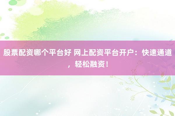 股票配资哪个平台好 网上配资平台开户：快速通道，轻松融资！