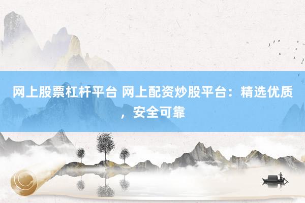 网上股票杠杆平台 网上配资炒股平台：精选优质，安全可靠
