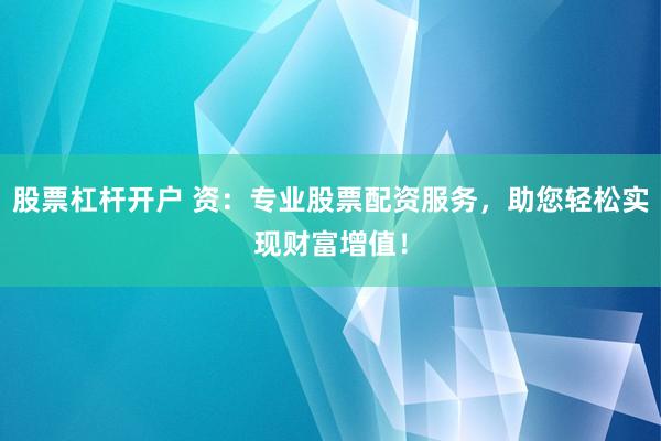 股票杠杆开户 资：专业股票配资服务，助您轻松实现财富增值！