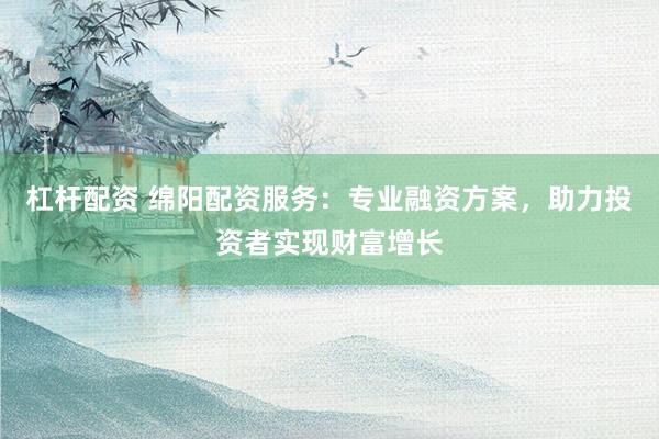 杠杆配资 绵阳配资服务：专业融资方案，助力投资者实现财富增长