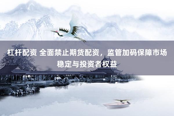 杠杆配资 全面禁止期货配资，监管加码保障市场稳定与投资者权益