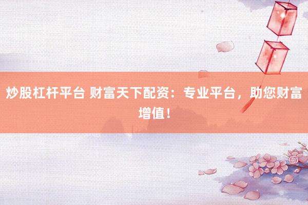 炒股杠杆平台 财富天下配资：专业平台，助您财富增值！