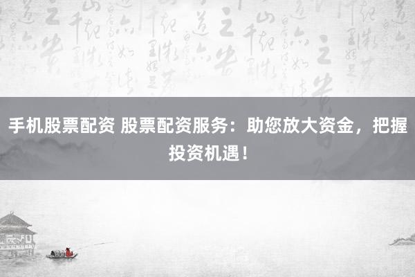 手机股票配资 股票配资服务：助您放大资金，把握投资机遇！