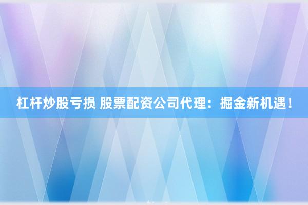 杠杆炒股亏损 股票配资公司代理：掘金新机遇！