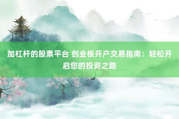 加杠杆的股票平台 创业板开户交易指南：轻松开启您的投资之路
