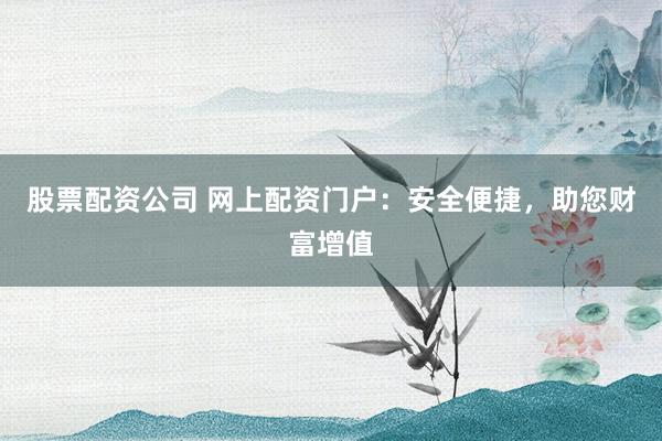 股票配资公司 网上配资门户:安全便捷,助您财富增值